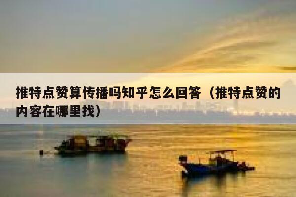 推特点赞算传播吗知乎怎么回答（推特点赞的内容在哪里找） 第1张