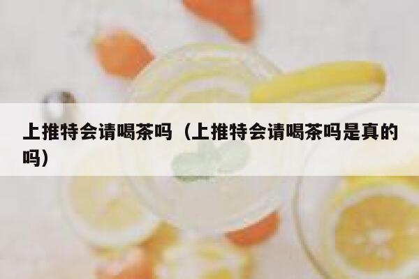 上推特会请喝茶吗（上推特会请喝茶吗是真的吗） 第1张