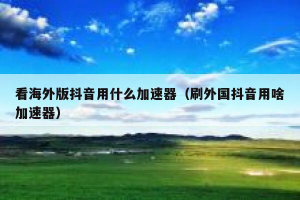 看海外版抖音用什么加速器（刷外国抖音用啥加速器） 第1张
