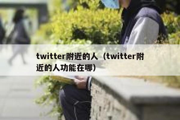 twitter附近的人（twitter附近的人功能在哪） 第1张
