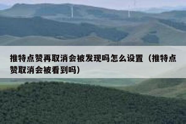 推特点赞再取消会被发现吗怎么设置(推特点赞取消会被看到吗) 第1张 推特点赞再取消会被发现吗怎么设置(推特点赞取消会被看到吗) 第1张