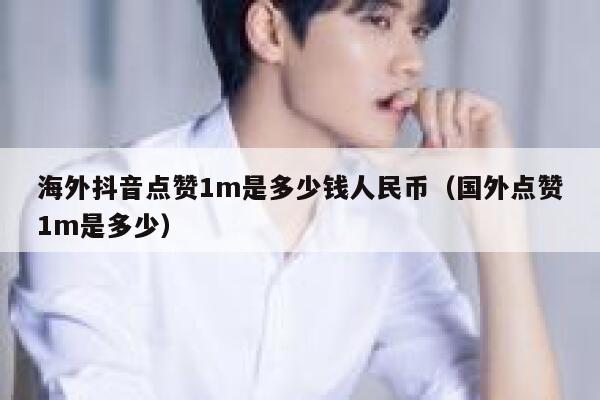 海外抖音点赞1m是多少钱人民币(国外点赞1m是多少) 第1张 海外抖音点赞1m是多少钱人民币(国外点赞1m是多少) 第1张