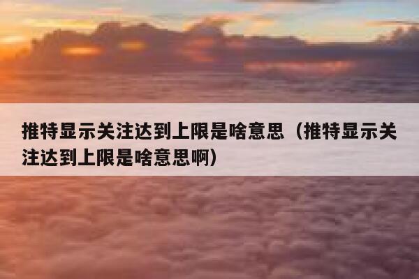 推特显示关注达到上限是啥意思（推特显示关注达到上限是啥意思啊） 第1张