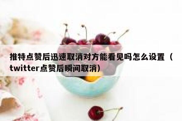 推特点赞后迅速取消对方能看见吗怎么设置（twitter点赞后瞬间取消） 第1张