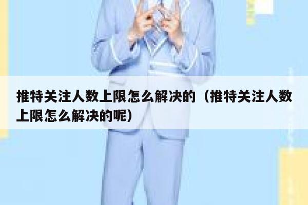 推特关注人数上限怎么解决的(推特关注人数上限怎么解决的呢) 第1张 推特关注人数上限怎么解决的(推特关注人数上限怎么解决的呢) 第1张