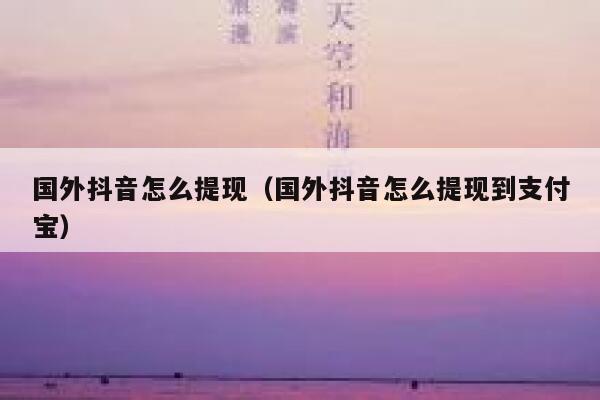 国外抖音怎么提现（国外抖音怎么提现到支付宝） 第1张