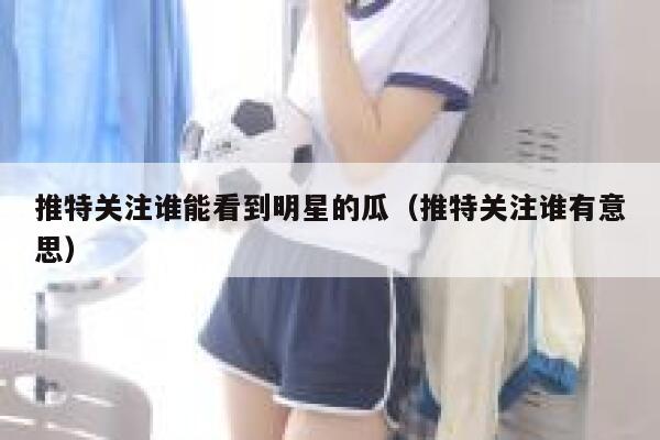 推特关注谁能看到明星的瓜(推特关注谁有意思) 第1张 推特关注谁能看到明星的瓜(推特关注谁有意思) 第1张