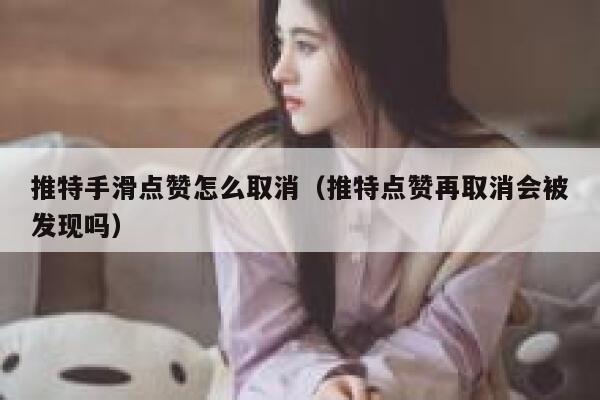 推特手滑点赞怎么取消（推特点赞再取消会被发现吗） 第1张