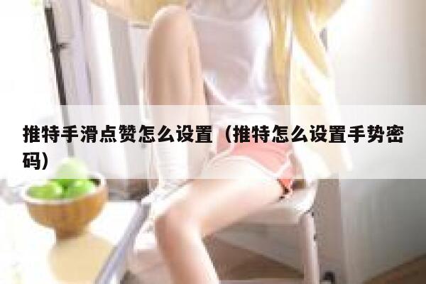 推特手滑点赞怎么设置（推特怎么设置手势密码） 第1张