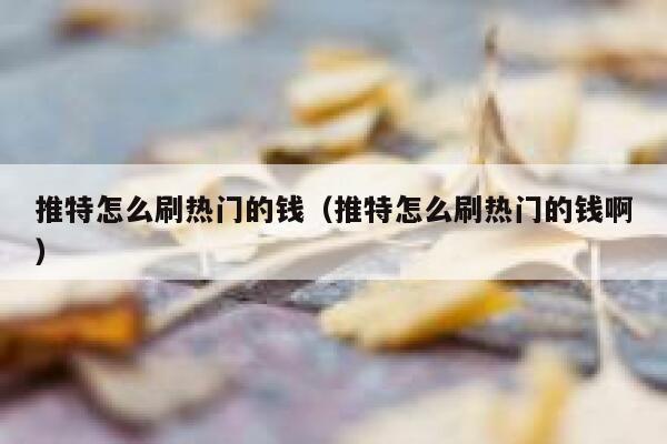 推特怎么刷热门的钱（推特怎么刷热门的钱啊） 第1张