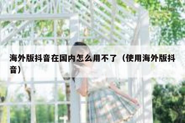 海外版抖音在国内怎么用不了（使用海外版抖音） 第1张