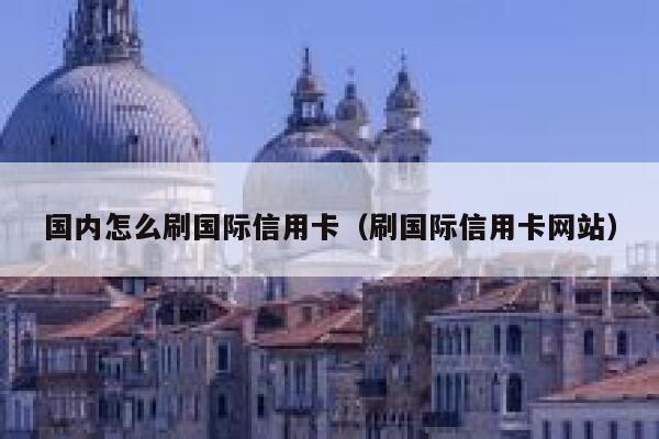 国内怎么刷国际信用卡（刷国际信用卡网站） 第1张