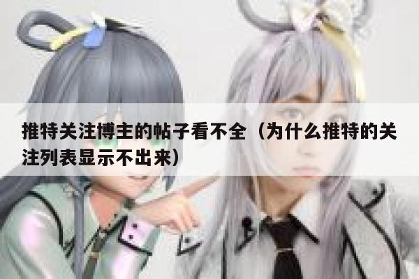 推特关注博主的帖子看不全（为什么推特的关注列表显示不出来） 第1张