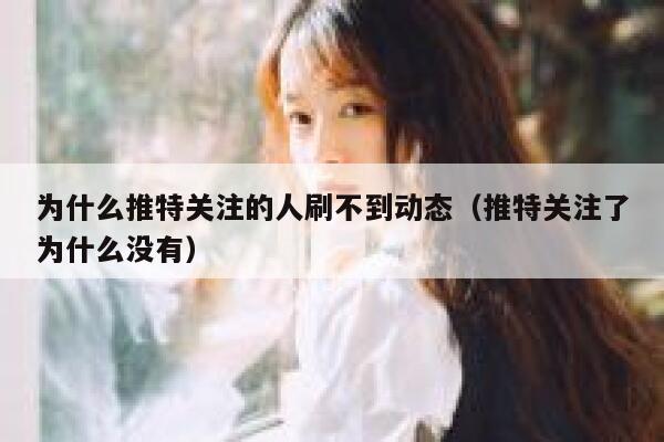 为什么推特关注的人刷不到动态(推特关注了为什么没有) 第1张 为什么推特关注的人刷不到动态(推特关注了为什么没有) 第1张