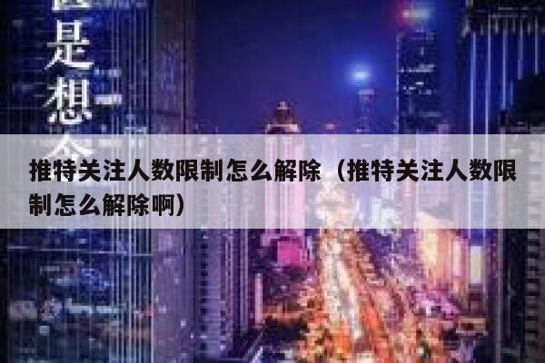 推特关注人数限制怎么解除(推特关注人数限制怎么解除啊) 第1张 推特关注人数限制怎么解除(推特关注人数限制怎么解除啊) 第1张