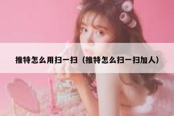 推特怎么用扫一扫(推特怎么扫一扫加人) 第1张 推特怎么用扫一扫(推特怎么扫一扫加人) 第1张