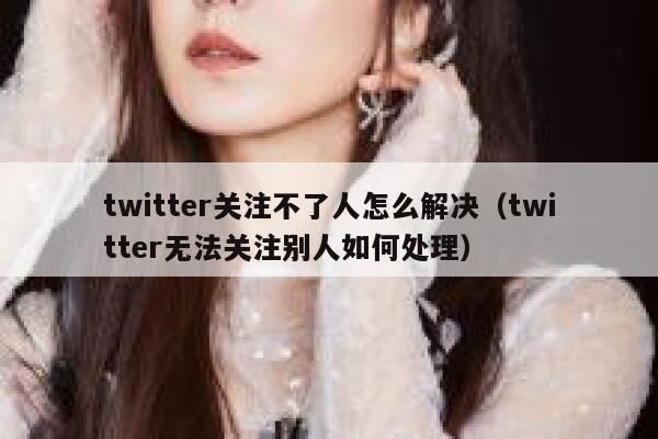 twitter关注不了人怎么解决(twitter无法关注别人如何处理) 第1张 twitter关注不了人怎么解决(twitter无法关注别人如何处理) 第1张