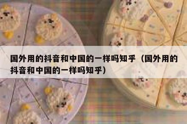 国外用的抖音和中国的一样吗知乎(国外用的抖音和中国的一样吗知乎) 第1张 国外用的抖音和中国的一样吗知乎(国外用的抖音和中国的一样吗知乎) 第1张