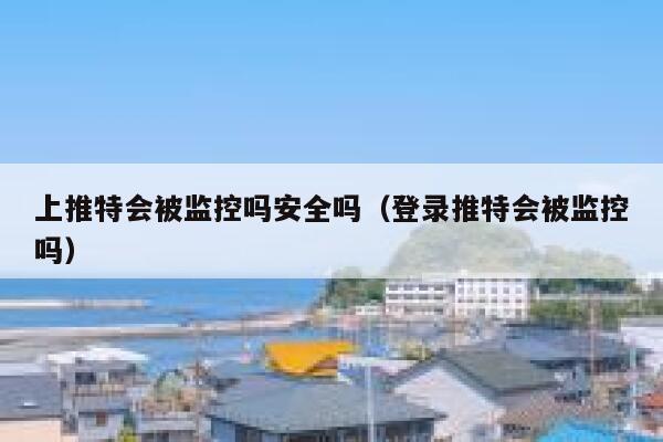 上推特会被监控吗安全吗(登录推特会被监控吗) 第1张 上推特会被监控吗安全吗(登录推特会被监控吗) 第1张