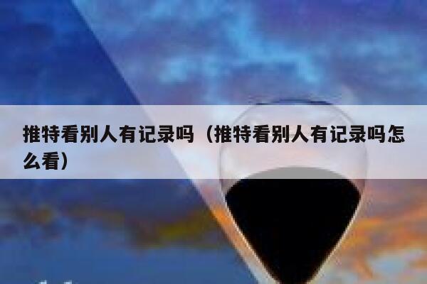 推特看别人有记录吗（推特看别人有记录吗怎么看） 第1张