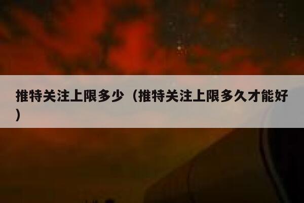 推特关注上限多少（推特关注上限多久才能好） 第1张