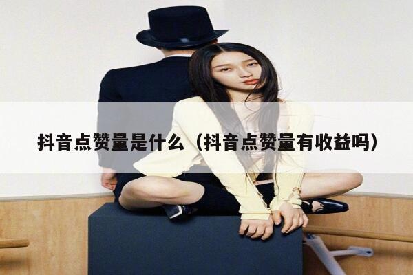 抖音点赞量是什么(抖音点赞量有收益吗) 第1张 抖音点赞量是什么(抖音点赞量有收益吗) 第1张