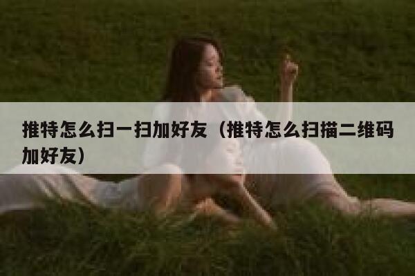 推特怎么扫一扫加好友(推特怎么扫描二维码加好友) 第1张 推特怎么扫一扫加好友(推特怎么扫描二维码加好友) 第1张