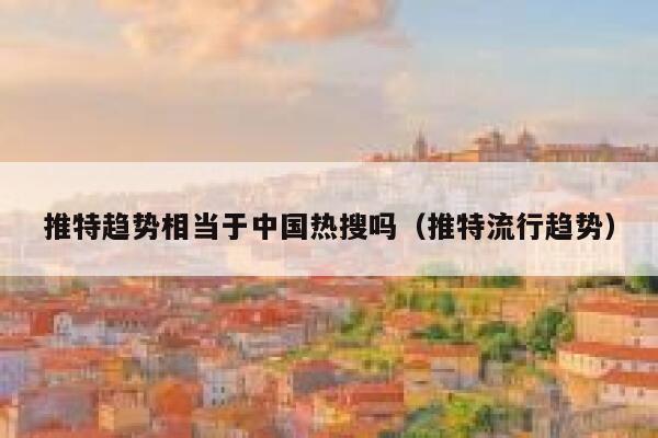 推特趋势相当于中国热搜吗（推特流行趋势） 第1张