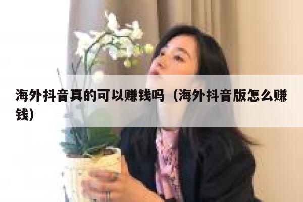 海外抖音真的可以赚钱吗(海外抖音版怎么赚钱) 第1张 海外抖音真的可以赚钱吗(海外抖音版怎么赚钱) 第1张