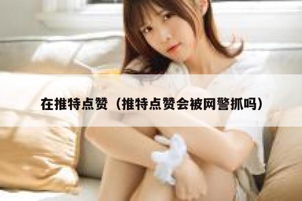 在推特点赞(推特点赞会被网警抓吗) 第1张 在推特点赞(推特点赞会被网警抓吗) 第1张