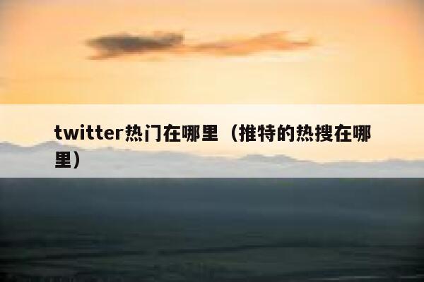 twitter热门在哪里(推特的热搜在哪里) 第1张 twitter热门在哪里(推特的热搜在哪里) 第1张