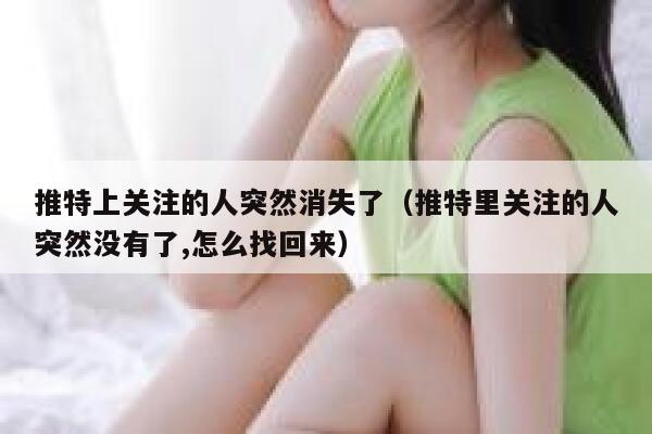 推特上关注的人突然消失了(推特里关注的人突然没有了,怎么找回来) 第1张 推特上关注的人突然消失了(推特里关注的人突然没有了,怎么找回来) 第1张