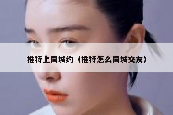 推特上同城约(推特怎么同城交友) 第1张 推特上同城约(推特怎么同城交友) 第1张