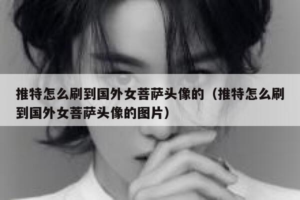 推特怎么刷到国外女菩萨头像的(推特怎么刷到国外女菩萨头像的图片) 第1张 推特怎么刷到国外女菩萨头像的(推特怎么刷到国外女菩萨头像的图片) 第1张