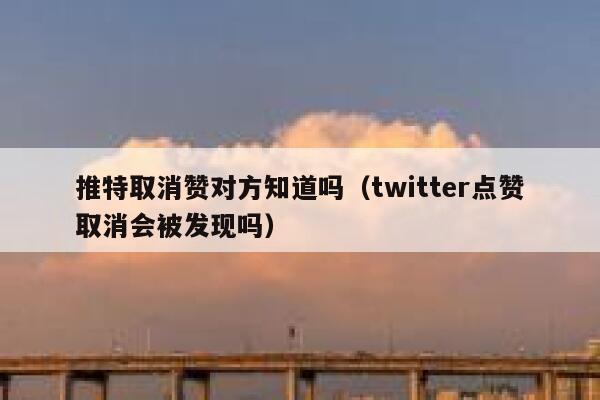 推特取消赞对方知道吗(twitter点赞取消会被发现吗) 第1张 推特取消赞对方知道吗(twitter点赞取消会被发现吗) 第1张