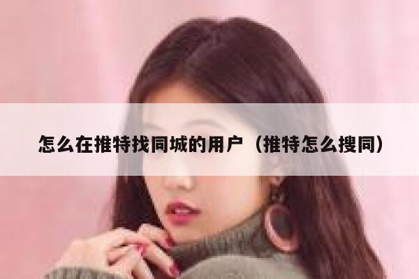 怎么在推特找同城的用户(推特怎么搜同) 第1张 怎么在推特找同城的用户(推特怎么搜同) 第1张