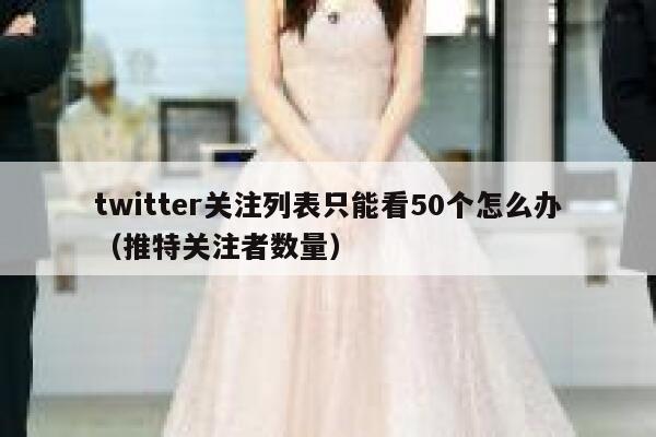 twitter关注列表只能看50个怎么办（推特关注者数量） 第1张