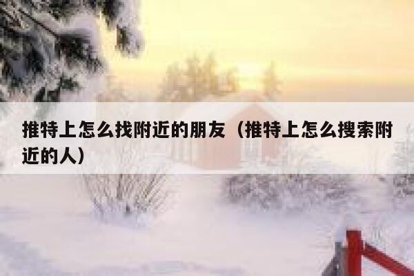 推特上怎么找附近的朋友(推特上怎么搜索附近的人) 第1张 推特上怎么找附近的朋友(推特上怎么搜索附近的人) 第1张