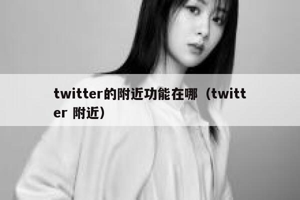 twitter的附近功能在哪（twitter 附近） 第1张