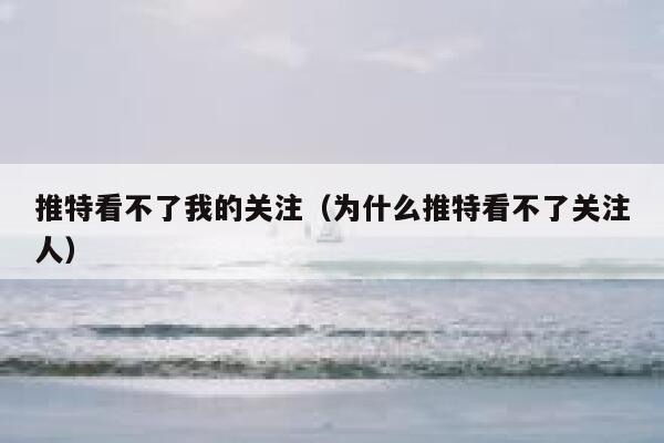 推特看不了我的关注(为什么推特看不了关注人) 第1张 推特看不了我的关注(为什么推特看不了关注人) 第1张