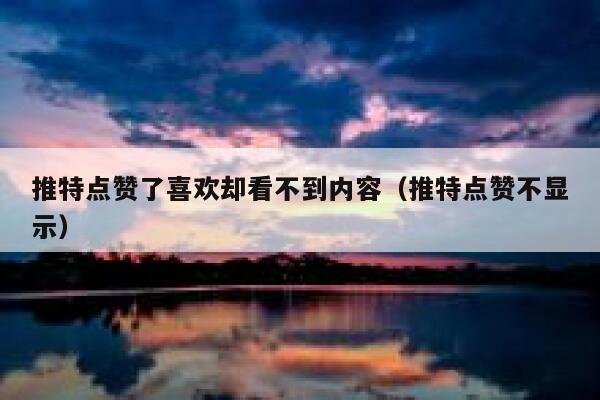 推特点赞了喜欢却看不到内容(推特点赞不显示) 第1张 推特点赞了喜欢却看不到内容(推特点赞不显示) 第1张