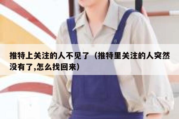 推特上关注的人不见了（推特里关注的人突然没有了,怎么找回来） 第1张