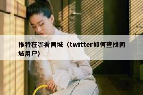 推特在哪看同城（twitter如何查找同城用户） 第1张