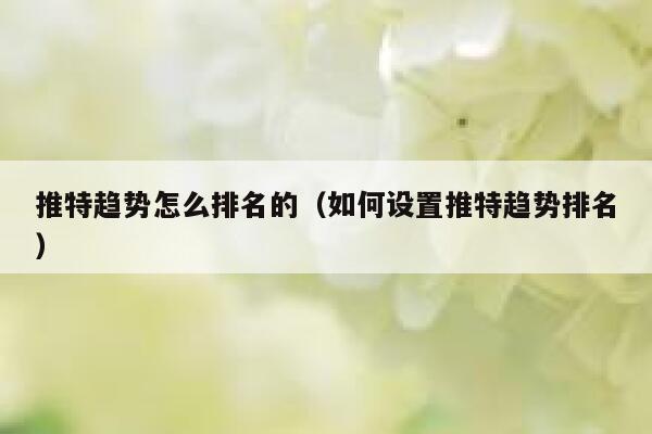 推特趋势怎么排名的（如何设置推特趋势排名） 第1张