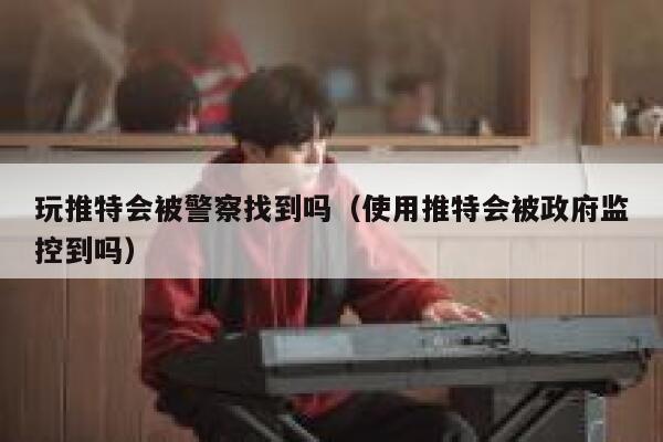 玩推特会被警察找到吗(使用推特会被政府监控到吗) 第1张 玩推特会被警察找到吗(使用推特会被政府监控到吗) 第1张