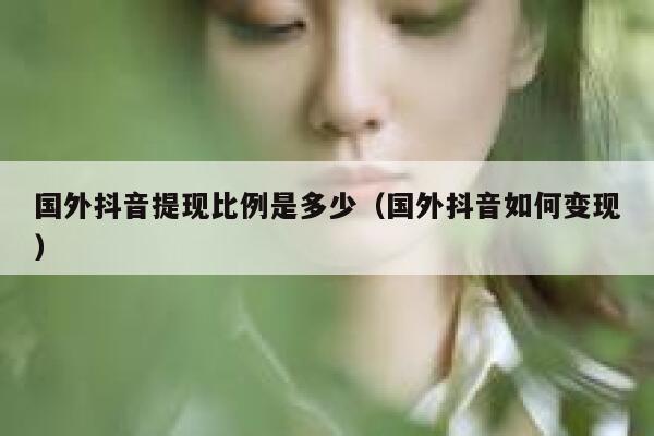 国外抖音提现比例是多少(国外抖音如何变现) 第1张 国外抖音提现比例是多少(国外抖音如何变现) 第1张