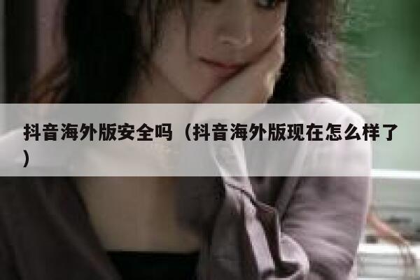 抖音海外版安全吗(抖音海外版现在怎么样了) 第1张 抖音海外版安全吗(抖音海外版现在怎么样了) 第1张