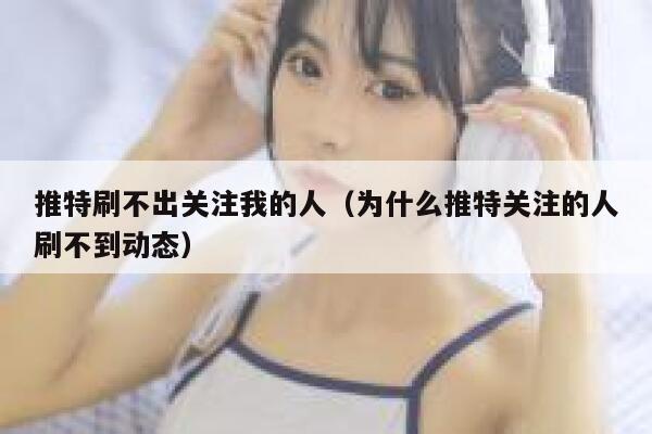 推特刷不出关注我的人(为什么推特关注的人刷不到动态) 第1张 推特刷不出关注我的人(为什么推特关注的人刷不到动态) 第1张