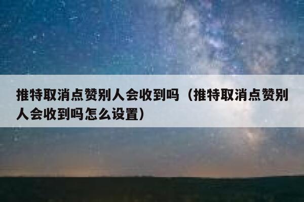 推特取消点赞别人会收到吗(推特取消点赞别人会收到吗怎么设置) 第1张 推特取消点赞别人会收到吗(推特取消点赞别人会收到吗怎么设置) 第1张