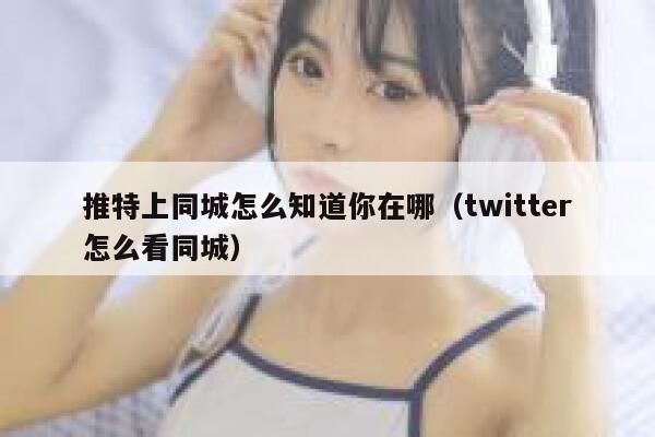 推特上同城怎么知道你在哪(twitter怎么看同城) 第1张 推特上同城怎么知道你在哪(twitter怎么看同城) 第1张